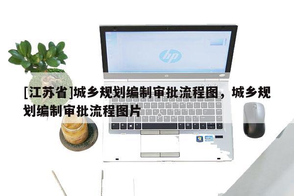 [江蘇省]城鄉規劃編制審批流程圖，城鄉規劃編制審批流程圖片