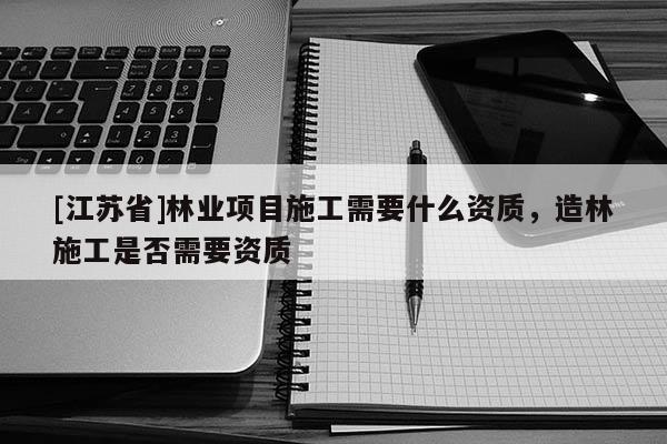 [江蘇省]林業項目施工需要什么資質，造林施工是否需要資質