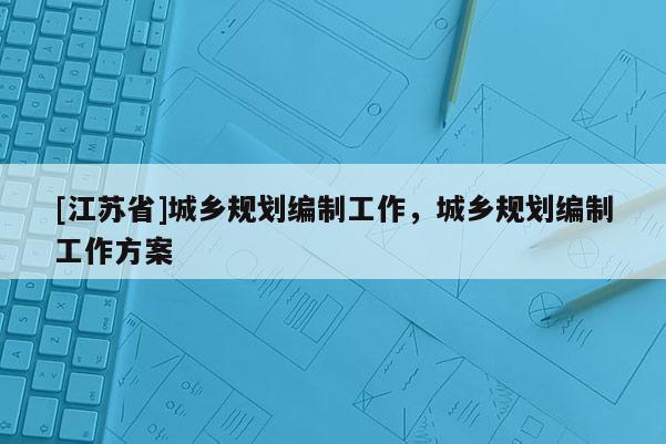 [江蘇省]城鄉規劃編制工作，城鄉規劃編制工作方案