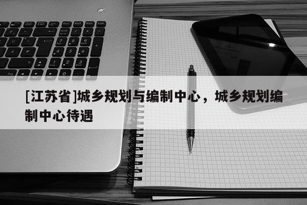 [江蘇省]城鄉規劃與編制中心，城鄉規劃編制中心待遇