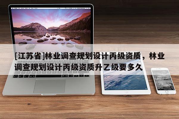 [江蘇省]林業(yè)調查規(guī)劃設計丙級資質，林業(yè)調查規(guī)劃設計丙級資質升乙級要多久