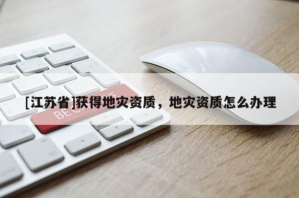 [江蘇省]獲得地災資質，地災資質怎么辦理