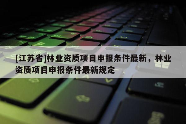 [江蘇省]林業資質項目申報條件最新，林業資質項目申報條件最新規定