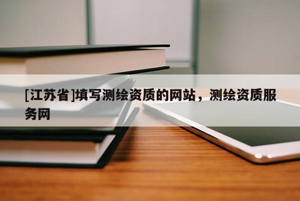 [江蘇省]填寫測(cè)繪資質(zhì)的網(wǎng)站，測(cè)繪資質(zhì)服務(wù)網(wǎng)