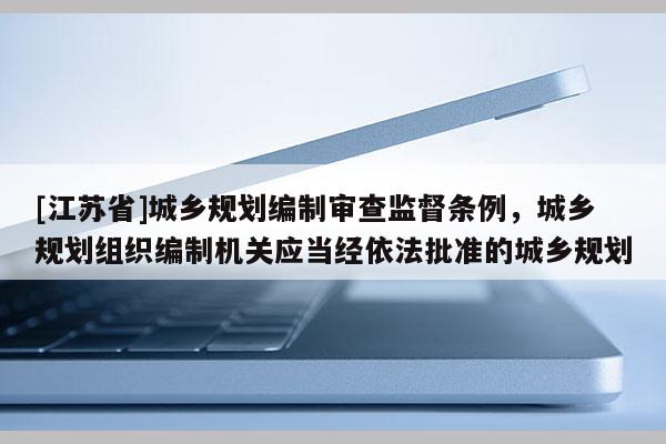 [江蘇省]城鄉規劃編制審查監督條例，城鄉規劃組織編制機關應當經依法批準的城鄉規劃