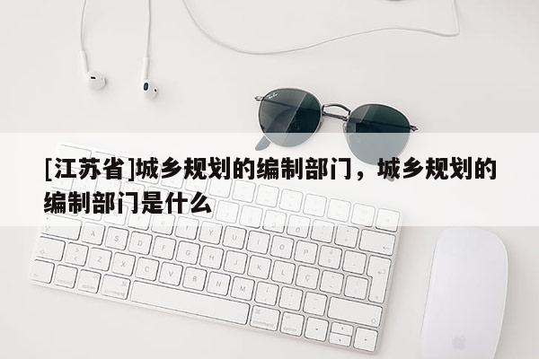 [江蘇省]城鄉規劃的編制部門，城鄉規劃的編制部門是什么
