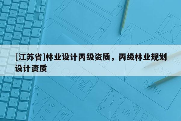 [江蘇省]林業(yè)設(shè)計丙級資質(zhì)，丙級林業(yè)規(guī)劃設(shè)計資質(zhì)