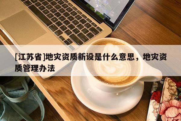 [江蘇省]地災資質新設是什么意思，地災資質管理辦法