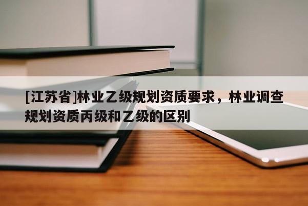 [江蘇省]林業乙級規劃資質要求，林業調查規劃資質丙級和乙級的區別