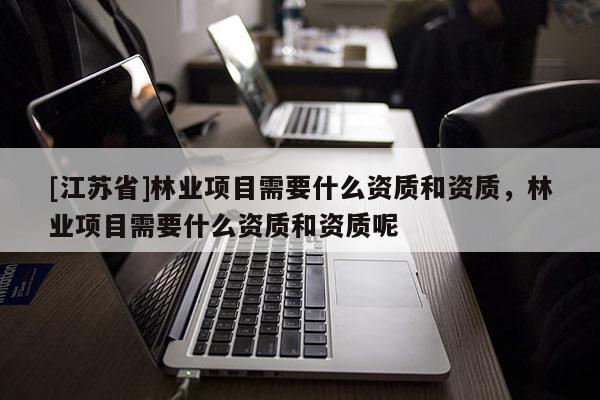 [江蘇省]林業(yè)項(xiàng)目需要什么資質(zhì)和資質(zhì)，林業(yè)項(xiàng)目需要什么資質(zhì)和資質(zhì)呢