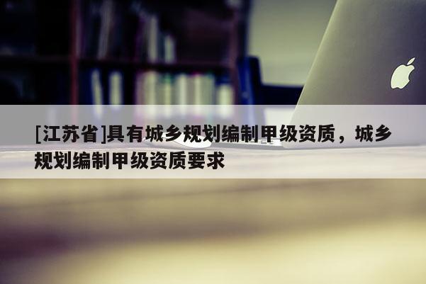 [江蘇省]具有城鄉(xiāng)規(guī)劃編制甲級資質，城鄉(xiāng)規(guī)劃編制甲級資質要求