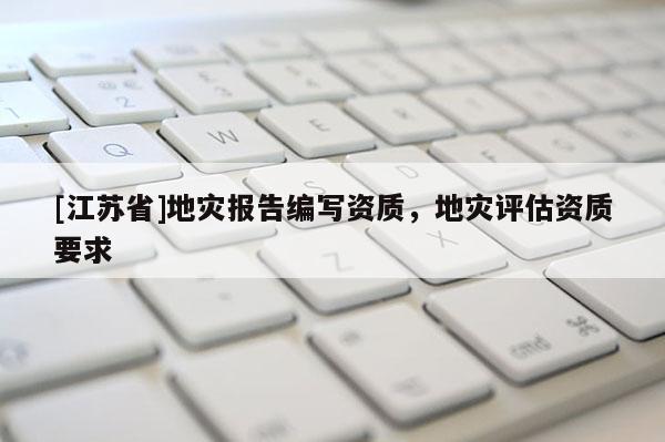 [江蘇省]地災(zāi)報(bào)告編寫資質(zhì)，地災(zāi)評(píng)估資質(zhì)要求