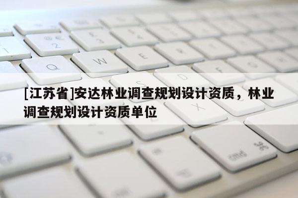 [江蘇省]安達林業(yè)調(diào)查規(guī)劃設(shè)計資質(zhì)，林業(yè)調(diào)查規(guī)劃設(shè)計資質(zhì)單位