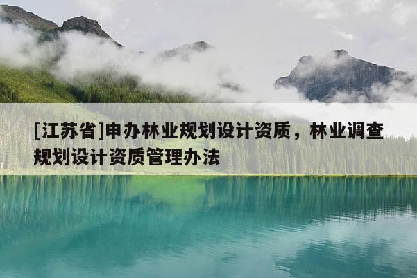 [江蘇省]申辦林業規劃設計資質，林業調查規劃設計資質管理辦法