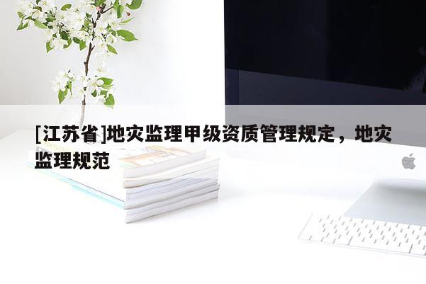 [江蘇省]地災(zāi)監(jiān)理甲級資質(zhì)管理規(guī)定，地災(zāi)監(jiān)理規(guī)范