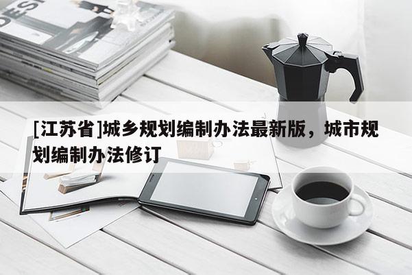 [江蘇省]城鄉規劃編制辦法最新版，城市規劃編制辦法修訂