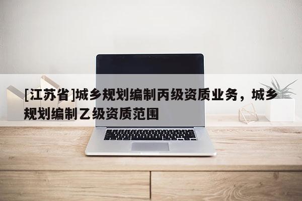 [江蘇省]城鄉規劃編制丙級資質業務，城鄉規劃編制乙級資質范圍