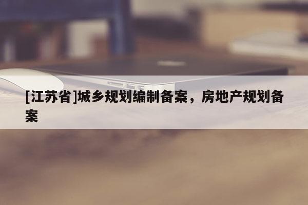 [江蘇省]城鄉規劃編制備案，房地產規劃備案