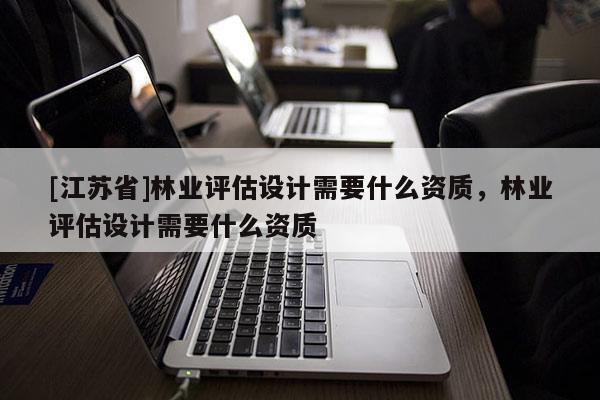 [江蘇省]林業評估設計需要什么資質，林業評估設計需要什么資質