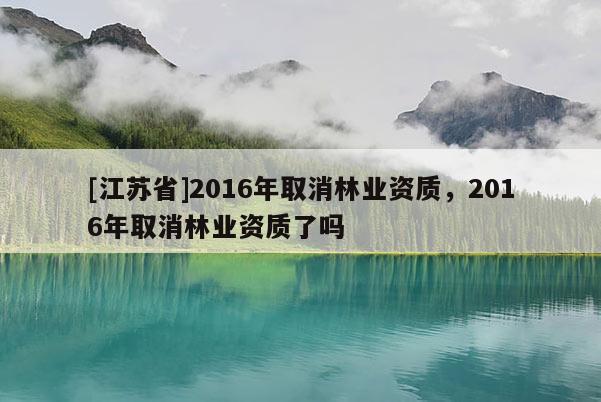 [江蘇省]2016年取消林業資質，2016年取消林業資質了嗎