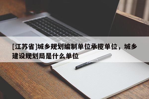 [江蘇省]城鄉規劃編制單位承攬單位，城鄉建設規劃局是什么單位
