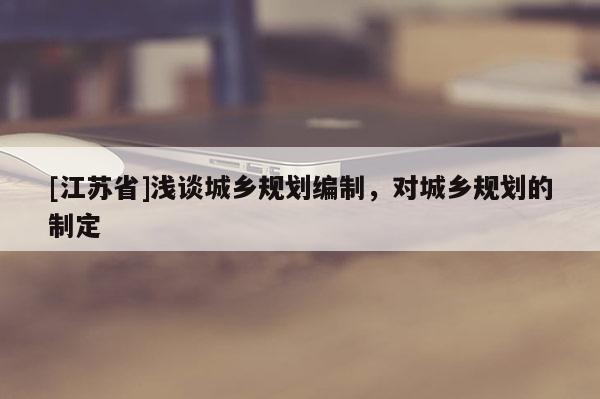 [江蘇省]淺談城鄉規劃編制，對城鄉規劃的制定