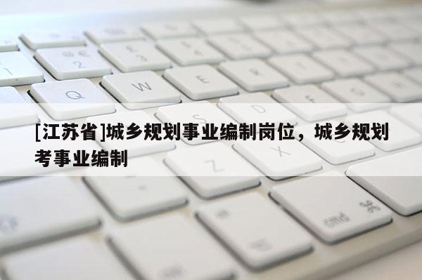 [江蘇省]城鄉規劃事業編制崗位，城鄉規劃考事業編制