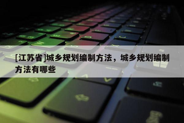 [江蘇省]城鄉規劃編制方法，城鄉規劃編制方法有哪些
