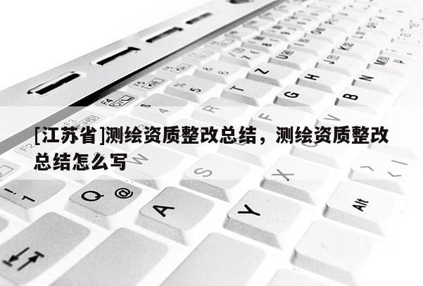 [江蘇省]測繪資質整改總結，測繪資質整改總結怎么寫