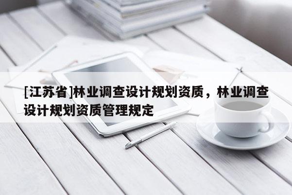 [江蘇省]林業調查設計規劃資質，林業調查設計規劃資質管理規定