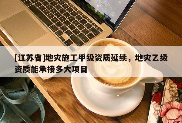 [江蘇省]地災施工甲級資質延續，地災乙級資質能承接多大項目