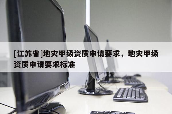 [江蘇省]地災甲級資質申請要求，地災甲級資質申請要求標準