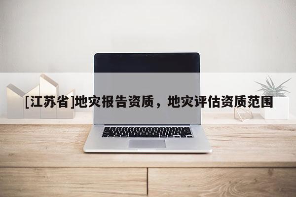 [江蘇省]地災(zāi)報告資質(zhì)，地災(zāi)評估資質(zhì)范圍