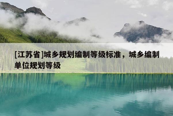 [江蘇省]城鄉規劃編制等級標準，城鄉編制單位規劃等級