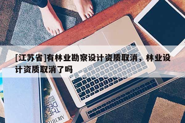 [江蘇省]有林業勘察設計資質取消，林業設計資質取消了嗎