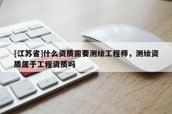 [江蘇省]什么資質(zhì)需要測(cè)繪工程師，測(cè)繪資質(zhì)屬于工程資質(zhì)嗎