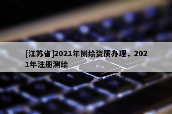 [江蘇省]2021年測繪資質辦理，2021年注冊測繪