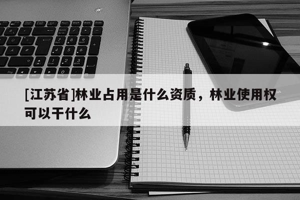 [江蘇省]林業占用是什么資質，林業使用權可以干什么