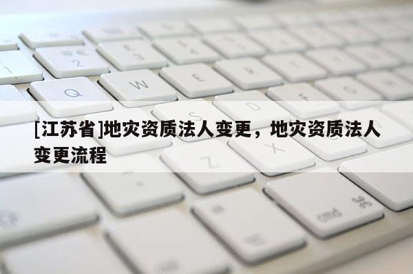 [江蘇省]地災資質法人變更，地災資質法人變更流程