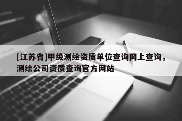 [江蘇省]甲級(jí)測(cè)繪資質(zhì)單位查詢(xún)網(wǎng)上查詢(xún)，測(cè)繪公司資質(zhì)查詢(xún)官方網(wǎng)站