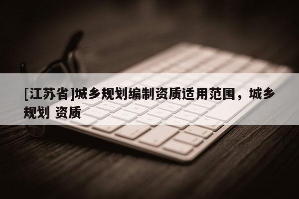 [江蘇省]城鄉規劃編制資質適用范圍，城鄉規劃 資質