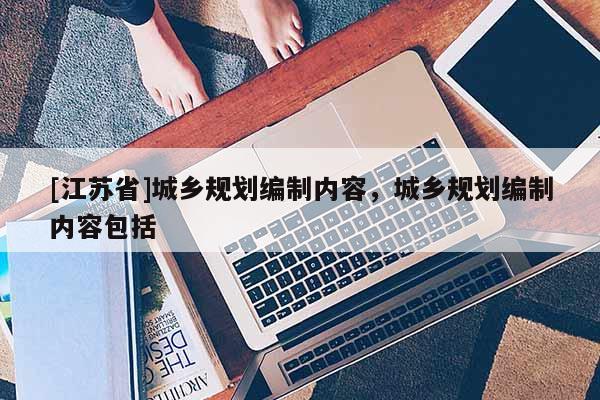 [江蘇省]城鄉規劃編制內容，城鄉規劃編制內容包括