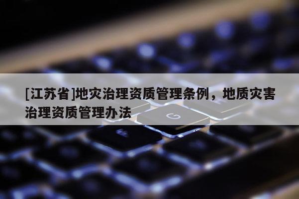 [江蘇省]地災治理資質管理條例，地質災害治理資質管理辦法