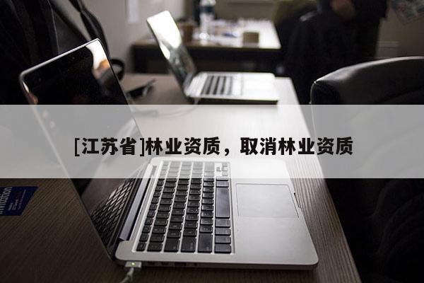 [江蘇省]林業(yè)資質(zhì)，取消林業(yè)資質(zhì)