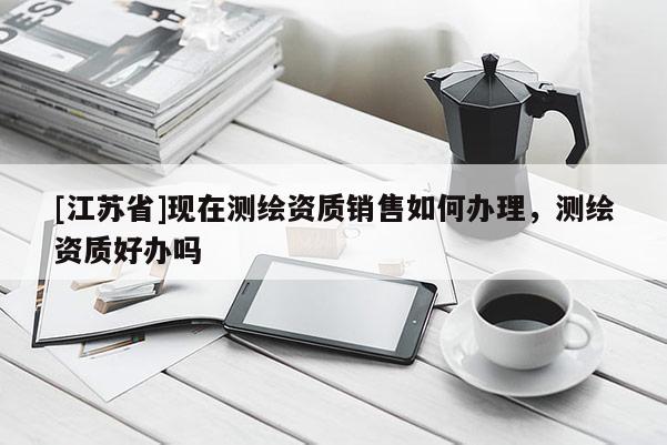 [江蘇省]現在測繪資質銷售如何辦理，測繪資質好辦嗎