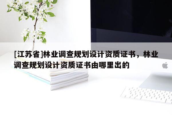 [江蘇省]林業調查規劃設計資質證書，林業調查規劃設計資質證書由哪里出的