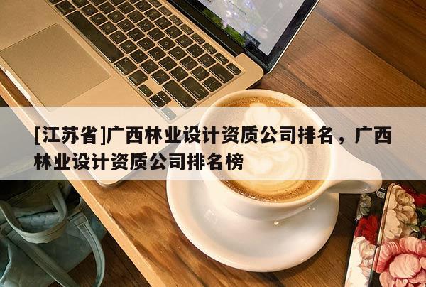 [江蘇省]廣西林業設計資質公司排名，廣西林業設計資質公司排名榜