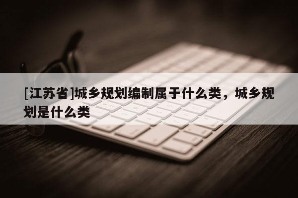 [江蘇省]城鄉規劃編制屬于什么類，城鄉規劃是什么類
