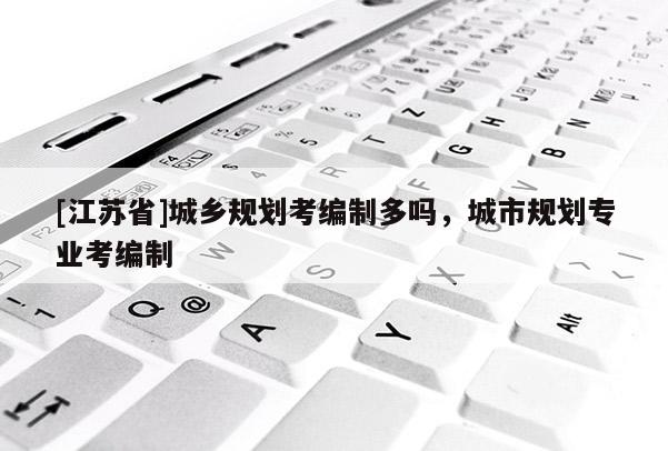 [江蘇省]城鄉規劃考編制多嗎，城市規劃專業考編制