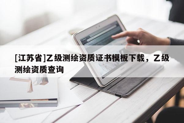 [江蘇省]乙級(jí)測(cè)繪資質(zhì)證書(shū)模板下載，乙級(jí)測(cè)繪資質(zhì)查詢(xún)